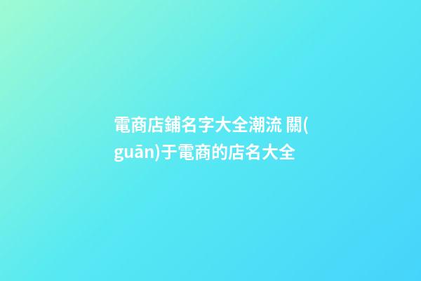 電商店鋪名字大全潮流 關(guān)于電商的店名大全-第1張-店鋪起名-玄機(jī)派